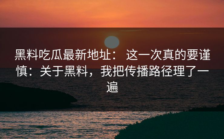 黑料吃瓜最新地址： 这一次真的要谨慎：关于黑料，我把传播路径理了一遍