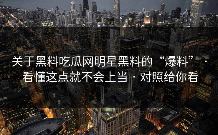 关于黑料吃瓜网明星黑料的“爆料” · 看懂这点就不会上当 · 对照给你看
