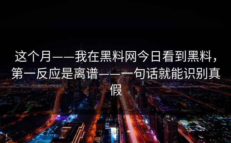 这个月——我在黑料网今日看到黑料，第一反应是离谱——一句话就能识别真假
