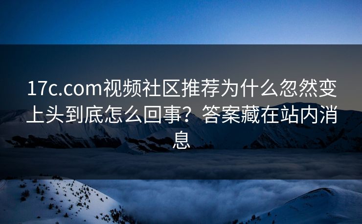 17c.com视频社区推荐为什么忽然变上头到底怎么回事？答案藏在站内消息